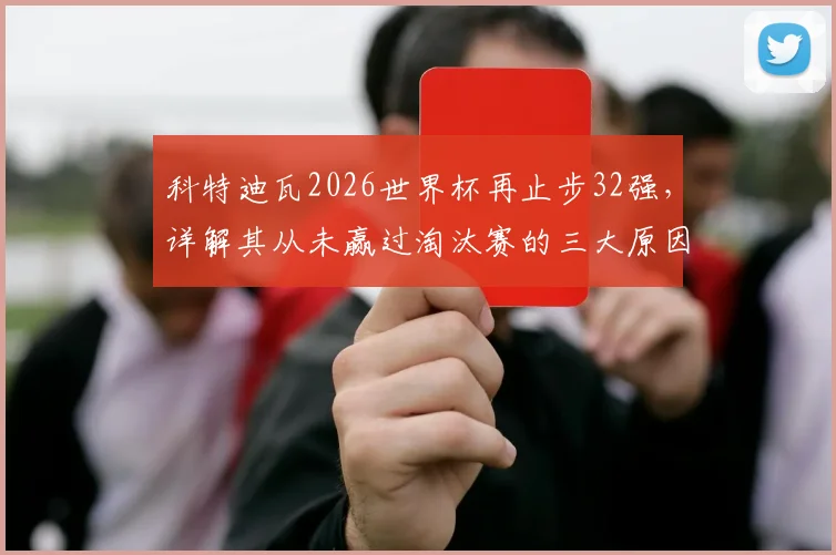 科特迪瓦2026世界杯再止步32强,详解其从未赢过淘汰赛的三大原因与未来展望