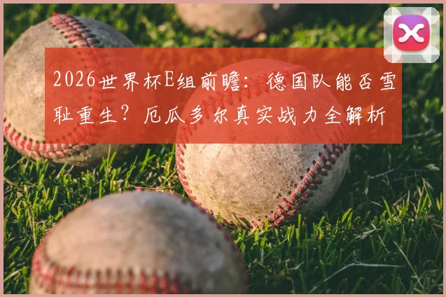 2026世界杯E组前瞻:德国队能否雪耻重生?厄瓜多尔真实战力全解析,附小组出线形势深度研判