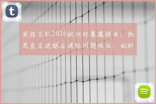 英格兰队2026欧洲杯暴露顽疾：凯恩直言进球后退防问题依旧，剖析球队缺失的关键环节与解决思路