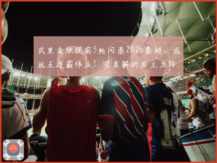 武里南联提前5轮问鼎2026泰超，成就五连霸伟业！深度解析其主力阵容、功勋教练与王朝建立的关键