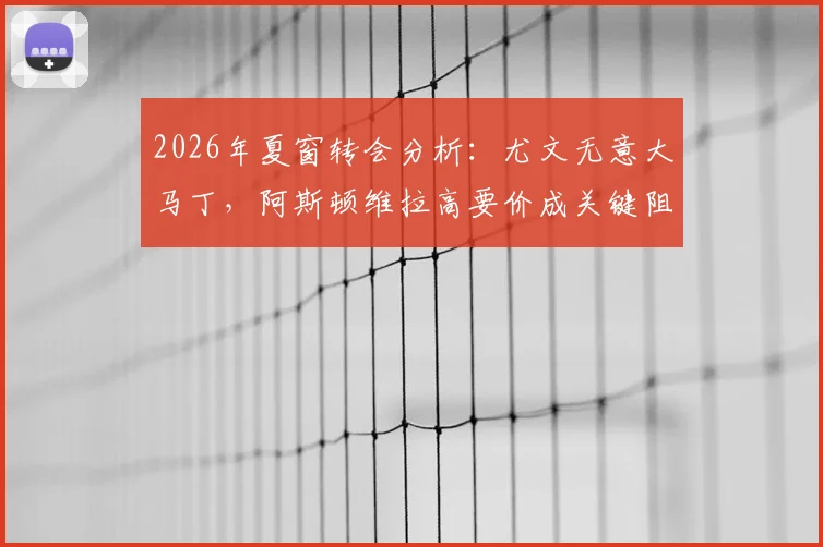 2026年夏窗转会分析：尤文无意大马丁，阿斯顿维拉高要价成关键阻碍，附门将市场行情解读