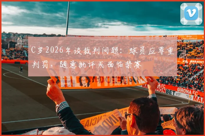 C罗2026年谈裁判问题:球员应尊重判罚,随意批评或面临禁赛
