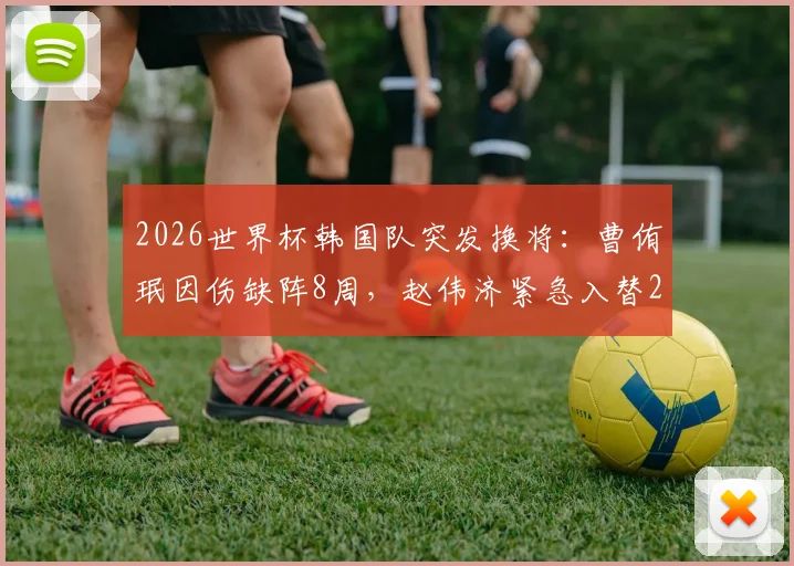 2026世界杯韩国队突发换将：曹侑珉因伤缺阵8周，赵伟济紧急入替26人大名单
