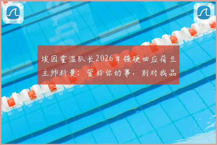 埃因霍温队长2026年强硬回应荷兰主帅科曼：管好你的事，别对我品头论足