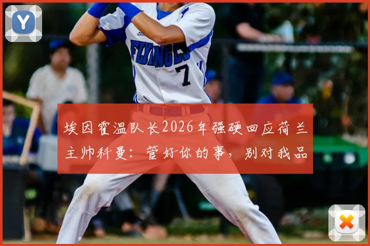 埃因霍温队长2026年强硬回应荷兰主帅科曼：管好你的事，别对我品头论足