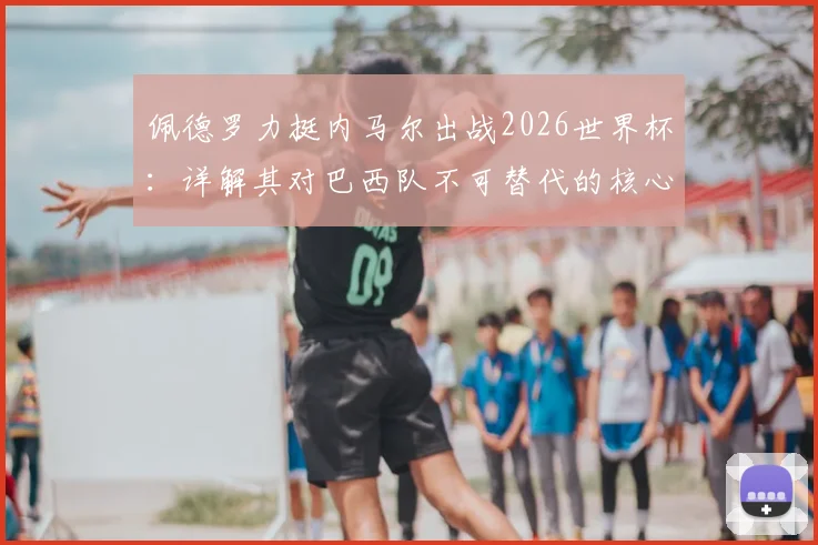 佩德罗力挺内马尔出战2026世界杯：详解其对巴西队不可替代的核心价值，类比梅西之于阿根廷队