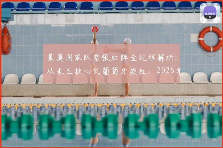 莱奥国家队首张红牌全过程解析：从米兰核心到葡萄牙染红，2026年犯规动作深度分析