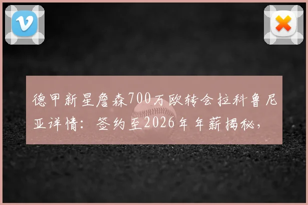 德甲新星詹森700万欧转会拉科鲁尼亚详情：签约至2026年年薪揭秘，附詹森职业生涯数据与技术特点分析