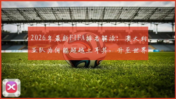 2026年最新FIFA排名解读：澳大利亚队为何能超越土耳其，升至世界第23位？