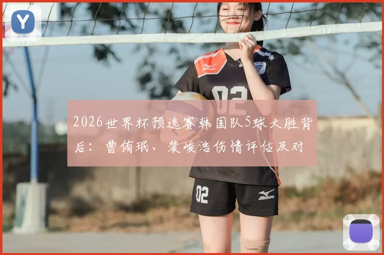 2026世界杯预选赛韩国队5球大胜背后:曹侑珉、裴峻浩伤情评估及对后续比赛影响深度分析