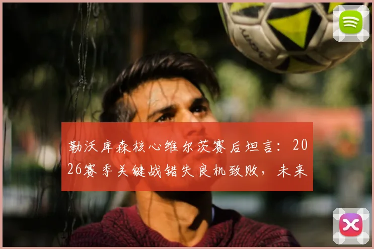 勒沃库森核心维尔茨赛后坦言:2026赛季关键战错失良机致败,未来如何提升临门一脚?