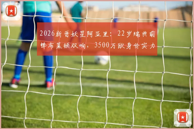 2026新晋妖星阿亚里:22岁瑞典前锋布莱顿双响,3500万欧身价实力解析与未来展望