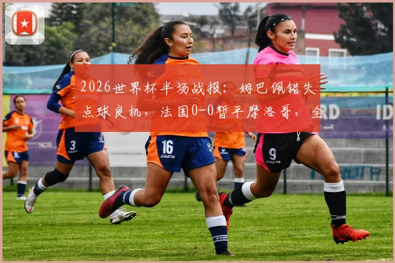 2026世界杯半场战报：姆巴佩错失点球良机，法国0-0暂平摩洛哥，全场数据分析与战术解读