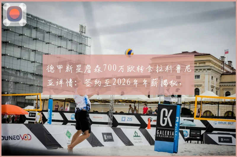 德甲新星詹森700万欧转会拉科鲁尼亚详情：签约至2026年年薪揭秘，附詹森职业生涯数据与技术特点分析