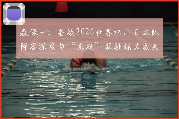 森保一：备战2026世界杯，日本队阵容深度与“无核”获胜能力成关键