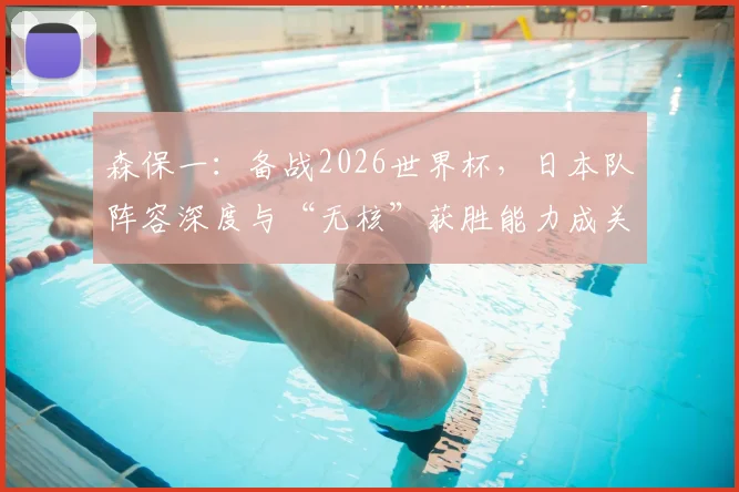 森保一：备战2026世界杯，日本队阵容深度与“无核”获胜能力成关键