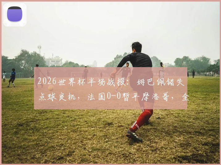 2026世界杯半场战报:姆巴佩错失点球良机,法国0-0暂平摩洛哥,全场数据分析与战术解读