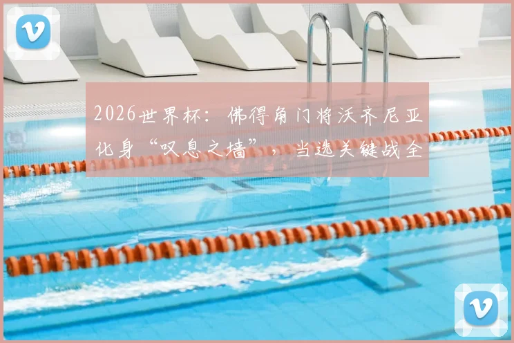 2026世界杯：佛得角门将沃齐尼亚化身“叹息之墙”，当选关键战全场最佳球员，他的身高与扑救反应如何练成？