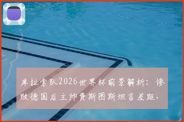 库拉索队2026世界杯前景解析:惨败德国后主帅费斯图斯坦言差距,详解球队出线策略与实力现状