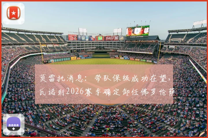 莫雷托消息：带队保级成功在望，瓦诺利2026赛季确定卸任佛罗伦萨主教练职务详解