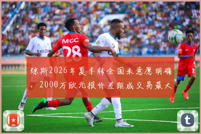 琼斯2026年夏季转会国米意愿明确，2000万欧元报价差距成交易最大阻碍