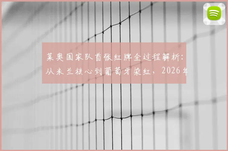 莱奥国家队首张红牌全过程解析:从米兰核心到葡萄牙染红,2026年犯规动作深度分析