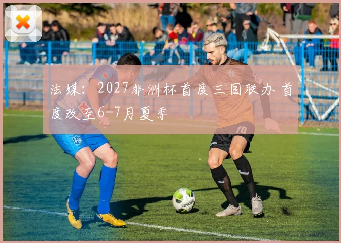 法媒：2027非洲杯首度三国联办 首度改至6-7月夏季