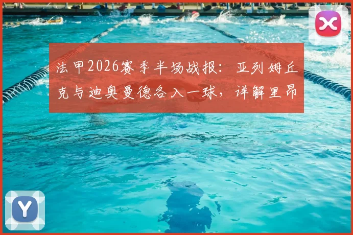法甲2026赛季半场战报：亚列姆丘克与迪奥曼德各入一球，详解里昂1-1战平欧塞尔关键数据与球员背景