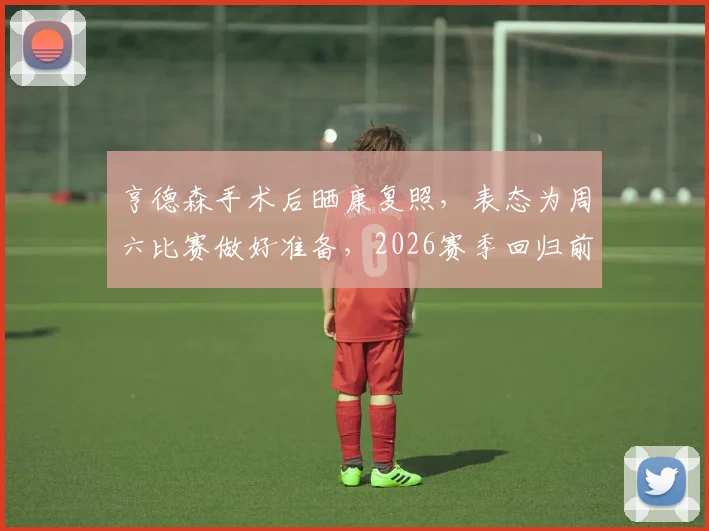 亨德森手术后晒康复照，表态为周六比赛做好准备，2026赛季回归前景分析