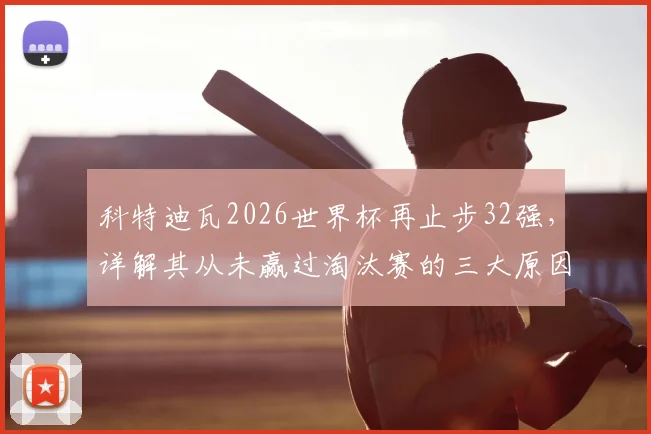 科特迪瓦2026世界杯再止步32强，详解其从未赢过淘汰赛的三大原因与未来展望