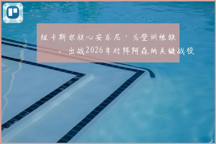 纽卡斯尔核心安东尼·戈登训练缺席,出战2026年对阵阿森纳关键战役成疑,球队战术或面临调整