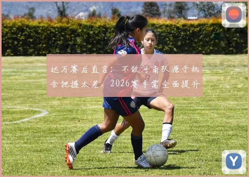 达万赛后直言：不敌河南队源于机会把握太差，2026赛季需全面提升射门效率