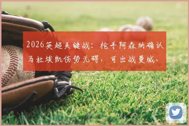 2026英超关键战：枪手阿森纳确认马杜埃凯伤势无碍，可出战曼城，跟队记者披露详情
