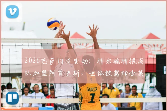 2026巴萨门将变动：特尔施特根离队加盟阿贾克斯，世体披露转会集训营细节