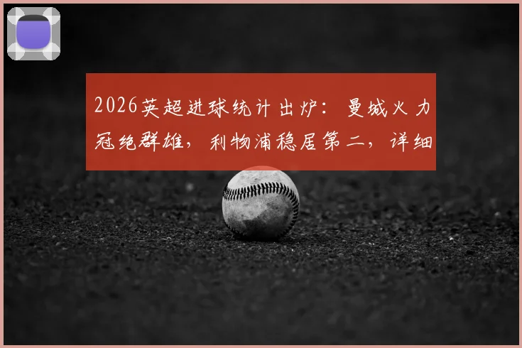 2026英超进球统计出炉：曼城火力冠绝群雄，利物浦稳居第二，详细榜单解读与趋势分析