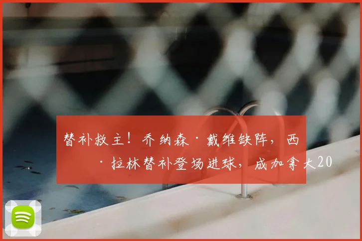 替补救主！乔纳森·戴维缺阵，西奥·拉林替补登场进球，成加拿大2026世界杯进球队史第二人，回顾加拿大男足世界杯征程