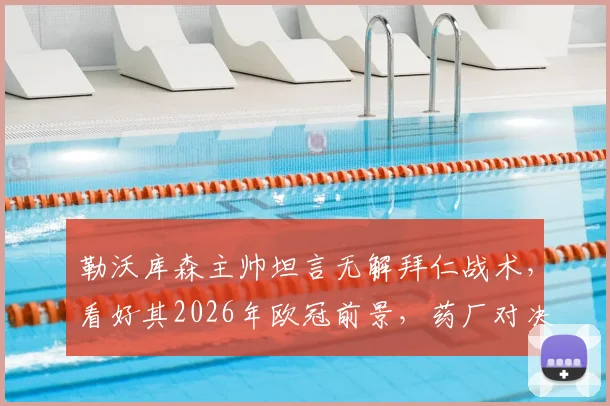 勒沃库森主帅坦言无解拜仁战术，看好其2026年欧冠前景，药厂对决难题在哪？
