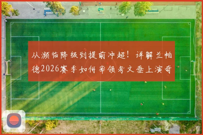 从濒临降级到提前冲超!详解兰帕德2026赛季如何率领考文垂上演奇迹之旅