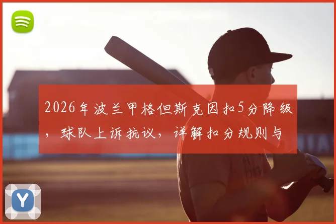 2026年波兰甲格但斯克因扣5分降级，球队上诉抗议，详解扣分规则与事件始末