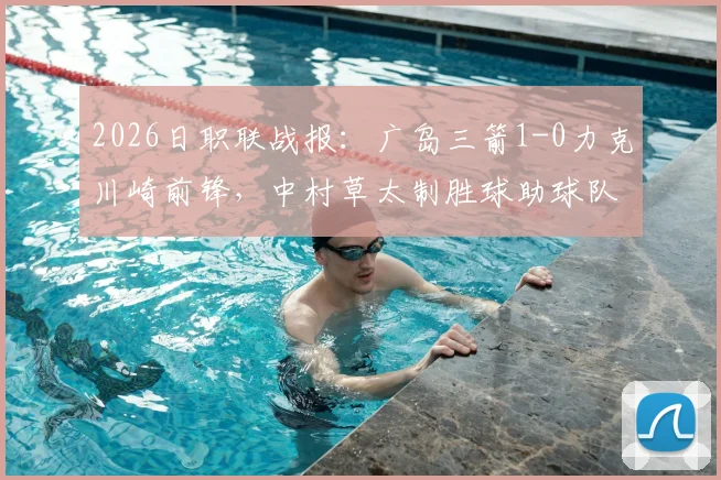 2026日职联战报:广岛三箭1-0力克川崎前锋,中村草太制胜球助球队总比分3-1晋级,最新积分榜一览