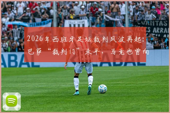 2026年西班牙足坛裁判风波再起：巴萨“裁判门”未平，马竞也曾向前裁委会副主席公司付款事件深度追踪