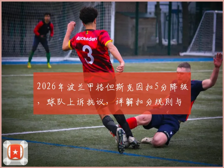 2026年波兰甲格但斯克因扣5分降级,球队上诉抗议,详解扣分规则与事件始末