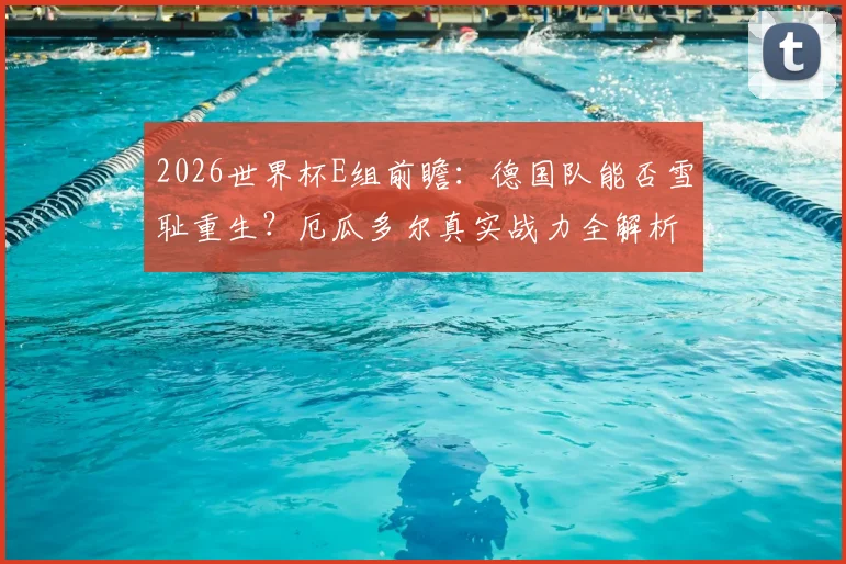 2026世界杯E组前瞻：德国队能否雪耻重生？厄瓜多尔真实战力全解析，附小组出线形势深度研判