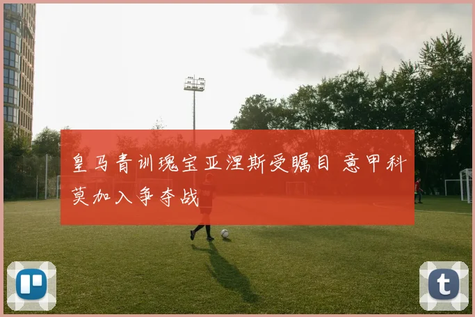 皇马青训瑰宝亚涅斯受瞩目 意甲科莫加入争夺战