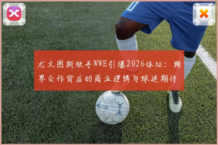 尤文图斯联手WWE引爆2026体坛：跨界合作背后的商业逻辑与球迷期待
