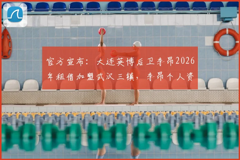 官方宣布：大连英博后卫李昂2026年租借加盟武汉三镇，李昂个人资料简介、转会原因及踢什么位置分析