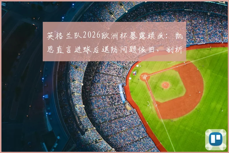 英格兰队2026欧洲杯暴露顽疾：凯恩直言进球后退防问题依旧，剖析球队缺失的关键环节与解决思路