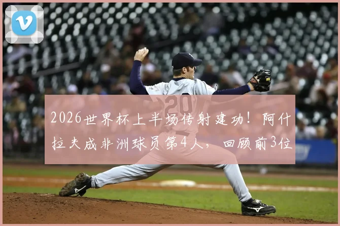 2026世界杯上半场传射建功！阿什拉夫成非洲球员第4人，回顾前3位传奇