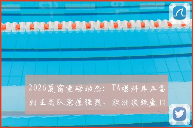 2026夏窗重磅动态：TA爆料库库雷利亚离队意愿强烈，欧洲顶级豪门抢人大战悄然开启