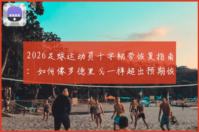 2026足球运动员十字韧带恢复指南：如何像罗德里戈一样超出预期恢复进程，实现早期膝盖活动